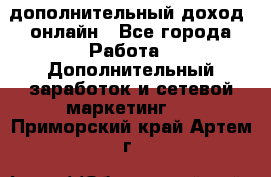 дополнительный доход  онлайн - Все города Работа » Дополнительный заработок и сетевой маркетинг   . Приморский край,Артем г.